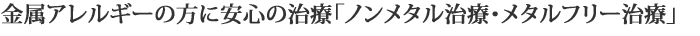金属アレルギーの方に安心の治療「ノンメタル治療・メタルフリー治療」