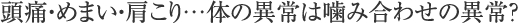 頭痛・めまい・肩こり…体の異常は噛み合わせの異常？